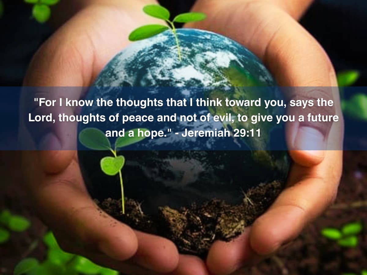 Jeremiah 29:11 over cupped hands holding the earth with green seedlings: For I know the thoughts that I think toward you, says the Lord, thoughts of peace and not of evil, to give you a future and a hope.